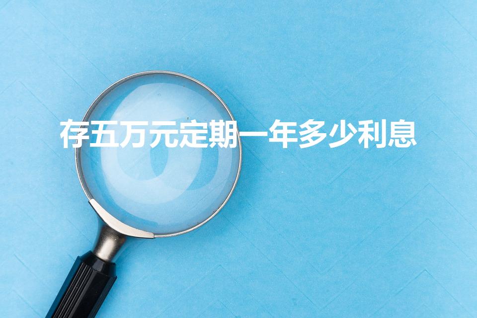 存五万元定期一年多少利息（5万存银行定期一年利息多少）