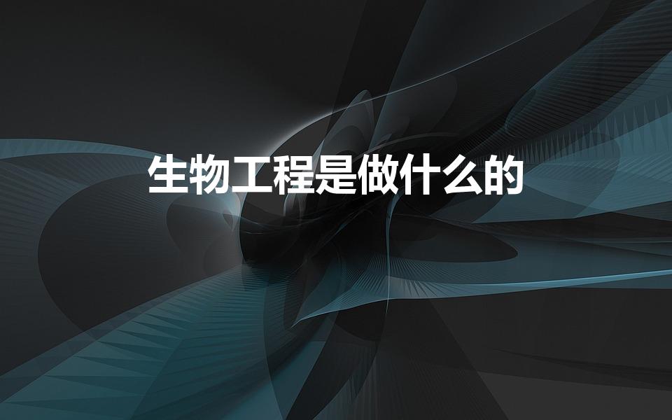 生物工程是做什么的（生物工程专业是干什么）