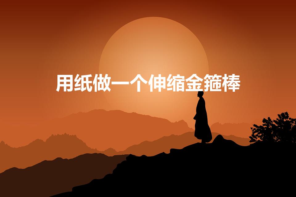 用纸做一个伸缩金箍棒（如何用纸折金箍棒）