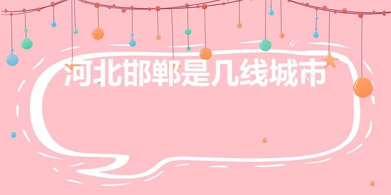 河北邯郸是几线城市（河北省邯郸市在中国属于几类地区）