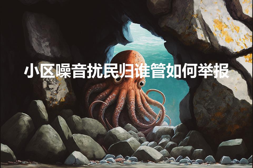 小区噪音扰民归谁管如何举报（噪音扰民怎么举报）
