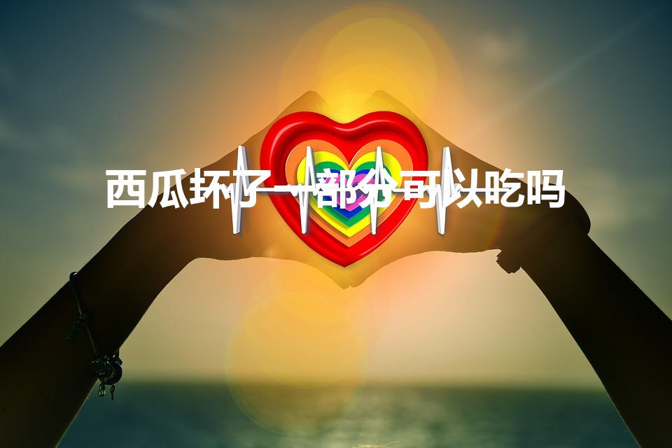 西瓜坏了一部分可以吃吗（西瓜坏了一步分其余的可以吃吗）