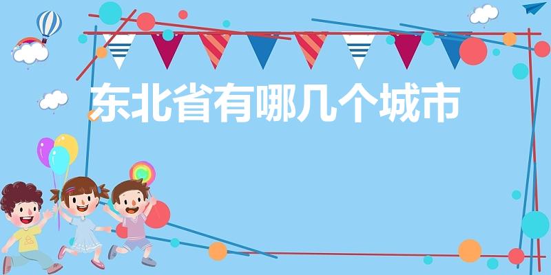 东北省有哪几个城市（中国东北地区有哪些城市）