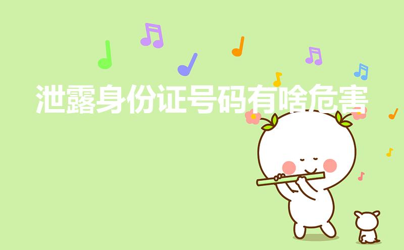 泄露身份证号码有啥危害（身份证号码被泄露有什么危险）