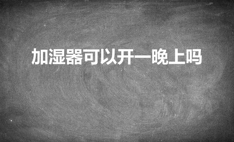 加湿器可以开一晚上吗（加湿器开一晚上可以吗）