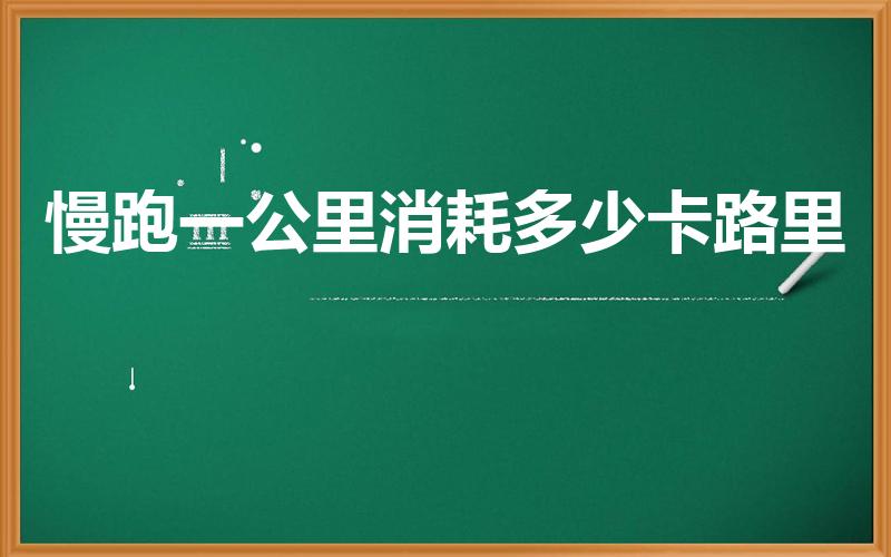 慢跑一公里消耗多少卡路里(跑步一公里消耗多少大卡)