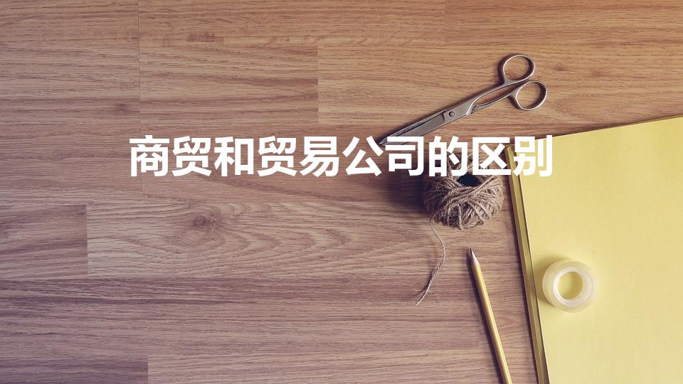 商贸和贸易公司的区别（商贸与贸易公司有什么区别）