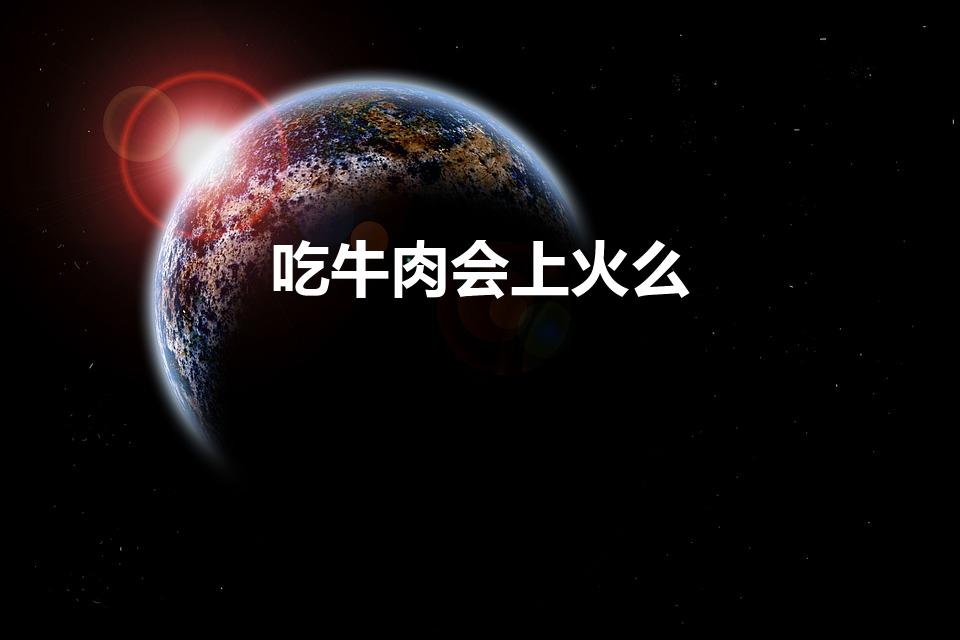 吃牛肉会上火么（为什么吃牛肉上火）