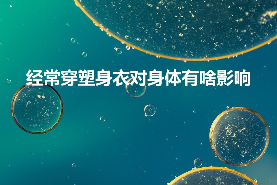 经常穿塑身衣对身体有啥影响（常穿塑身衣对身体有害吗）