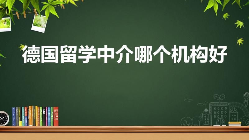 德国留学中介哪个机构好（德国留学找哪家中介靠谱）