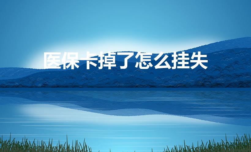 医保卡掉了怎么挂失（医保卡丢了怎么挂失）
