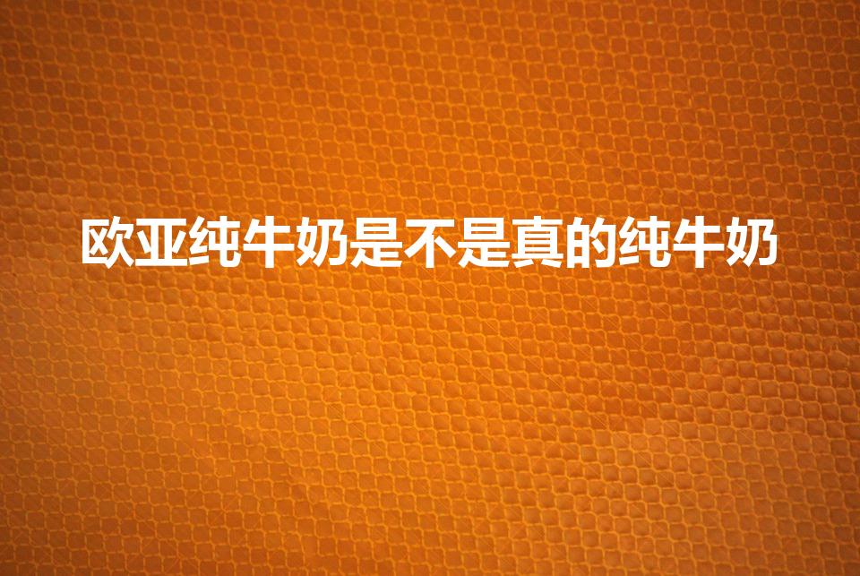 欧亚纯牛奶是不是真的纯牛奶（欧亚纯牛奶怎么样）