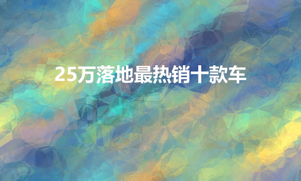 25万落地最热销十款车（落地价25万左右的车子有哪些）