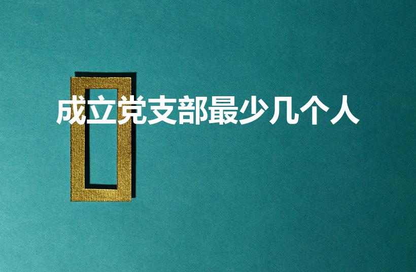 成立党支部最少几个人（多少人能成立党支部）
