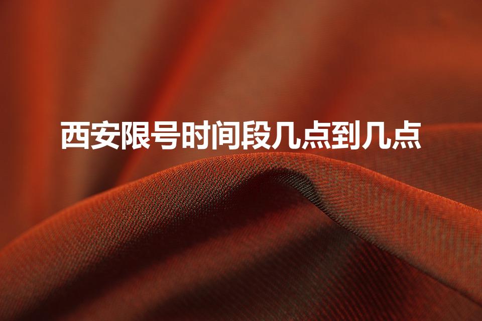 西安限号时间段几点到几点（西安机动车限行时间是几点）