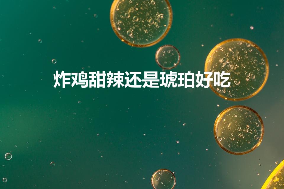 炸鸡甜辣还是琥珀好吃（琥珀味炸鸡是什么味道）