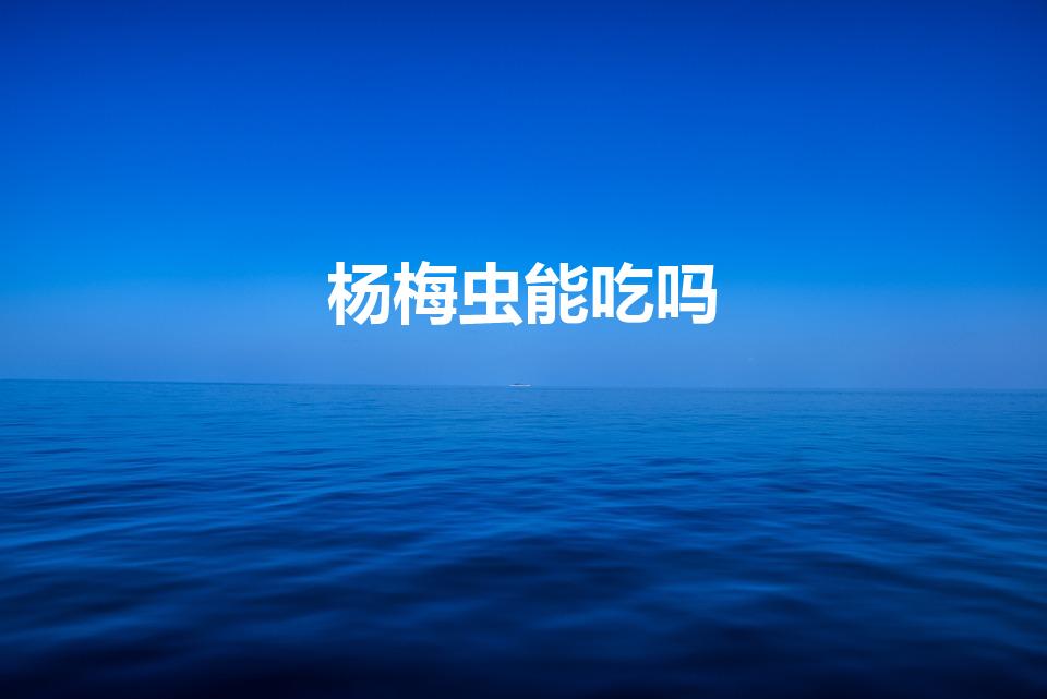 杨梅虫能吃吗（杨梅里的虫子可以吃吗）