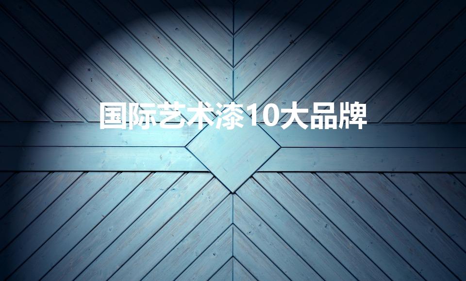 国际艺术漆10大品牌（艺术漆十大名牌排名榜）