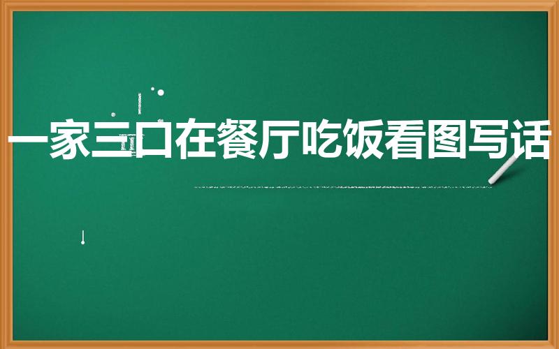 一家三口在餐厅吃饭看图写话（一年级看图写话一家人吃饭）