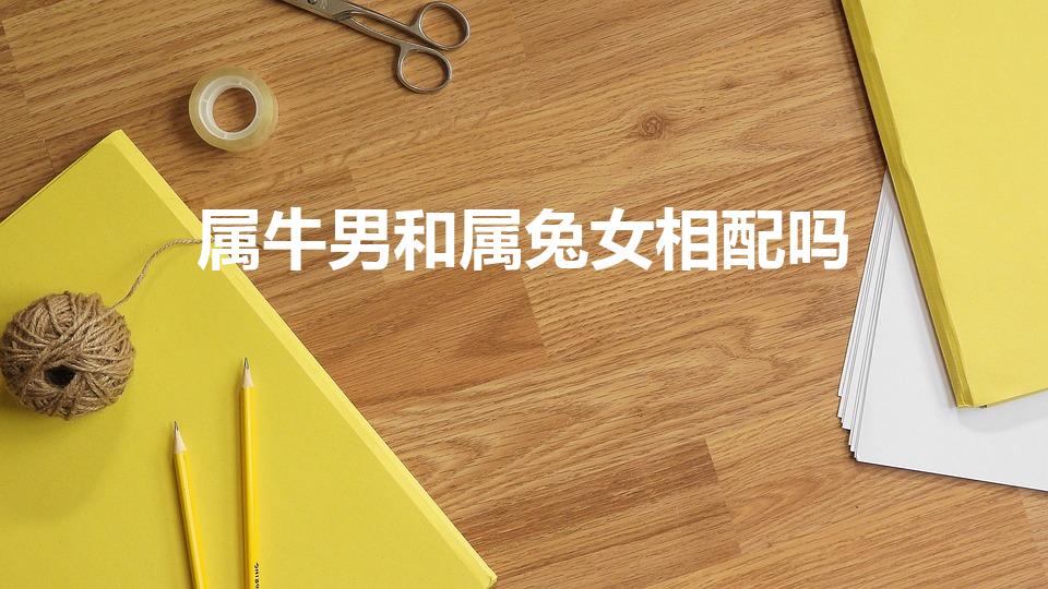 属牛男和属兔女相配吗（老公属牛老婆属兔好吗）