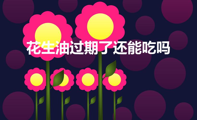 花生油过期了还能吃吗（花生油过期了还能吃吗没开封）