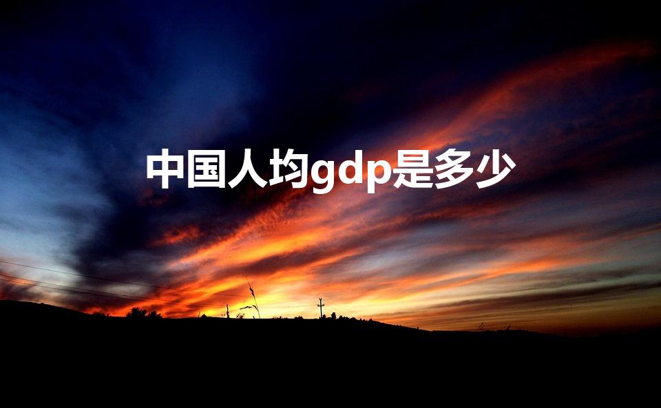 中国人均gdp是多少（中国人平均gdp多少）