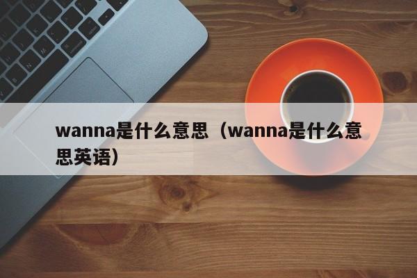 wanna是什么意思（Wanna在不同领域中的应用分享）