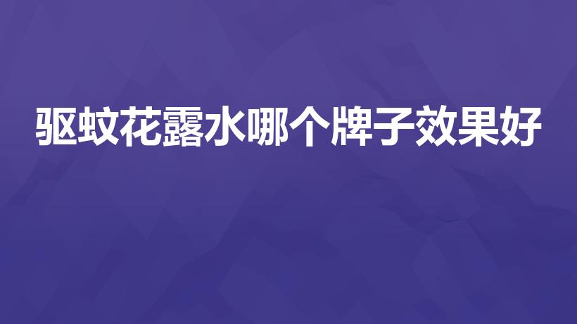 驱蚊花露水哪个牌子效果好（驱蚊水哪个牌子好用）