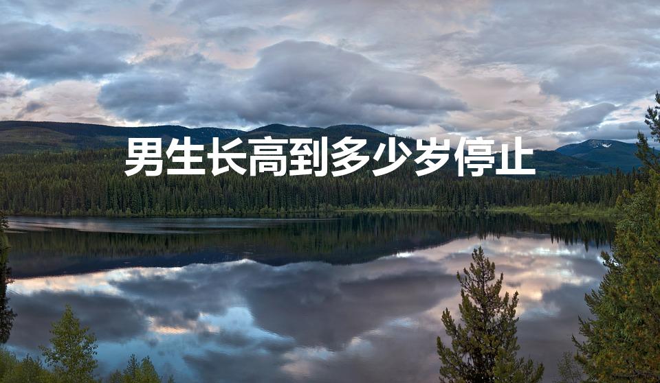 男生长高到多少岁停止（男人长到多少岁身高停止）