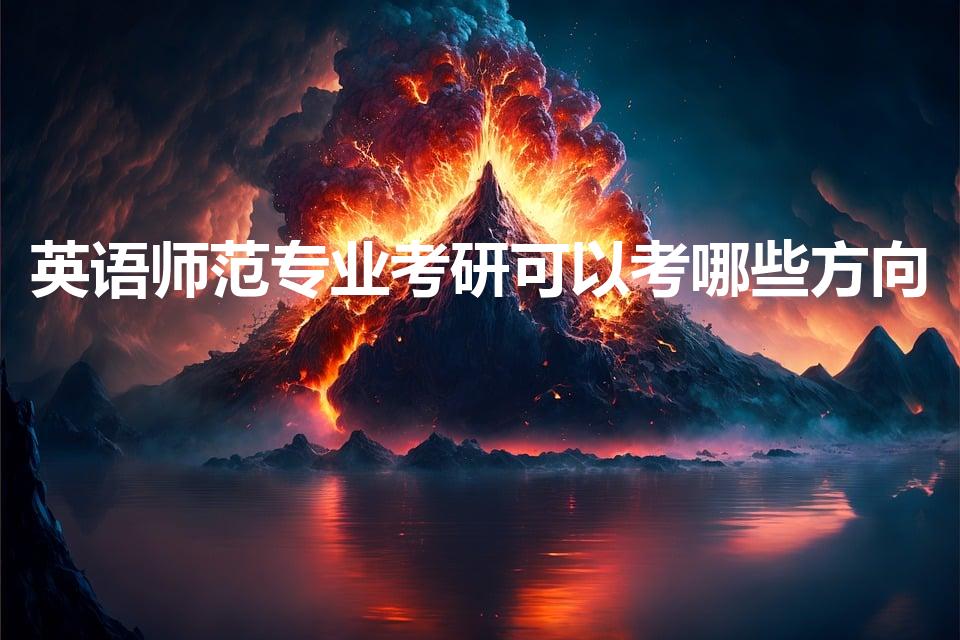 英语师范专业考研可以考哪些方向（英语专业考研方向是什么）