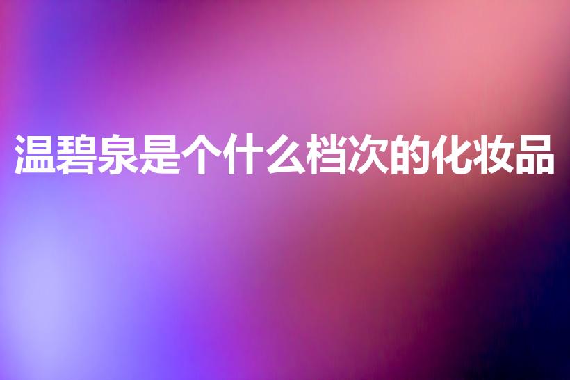 温碧泉是个什么档次的化妆品（温碧泉属于什么档次）