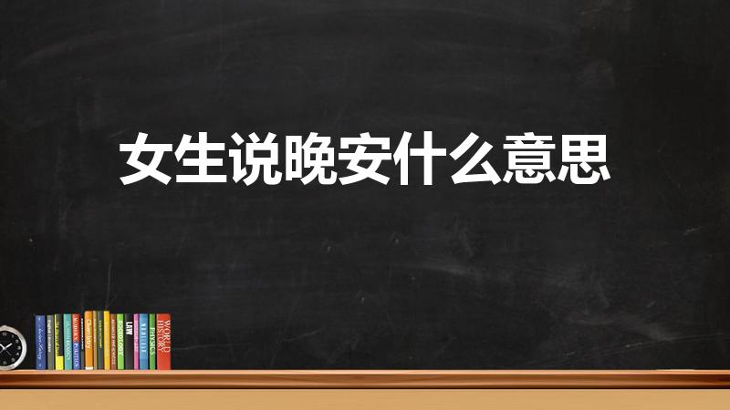 女生说晚安什么意思（女生对你说晚安是什么意思）