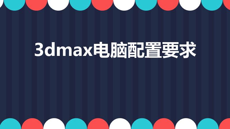 3dmax电脑配置要求（3dmax需要什么配置）