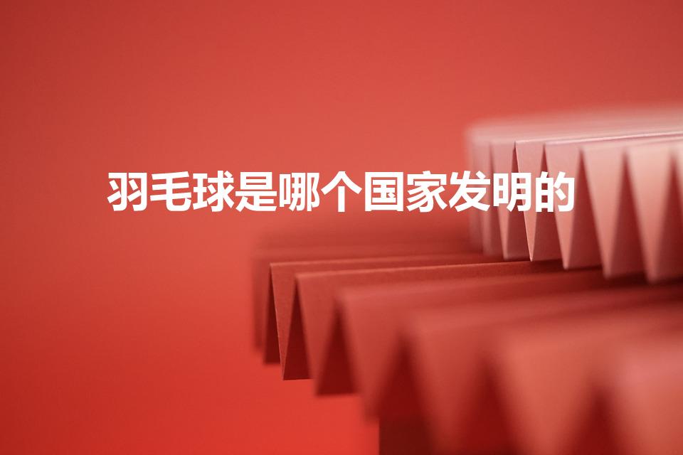 羽毛球是哪个国家发明的（羽毛球是谁发明的）