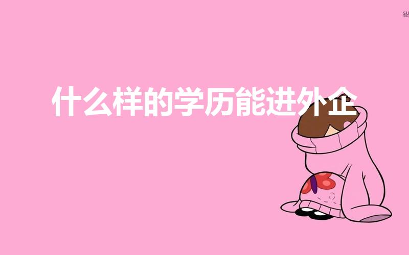 什么样的学历能进外企（外企对学历的要求是什么）