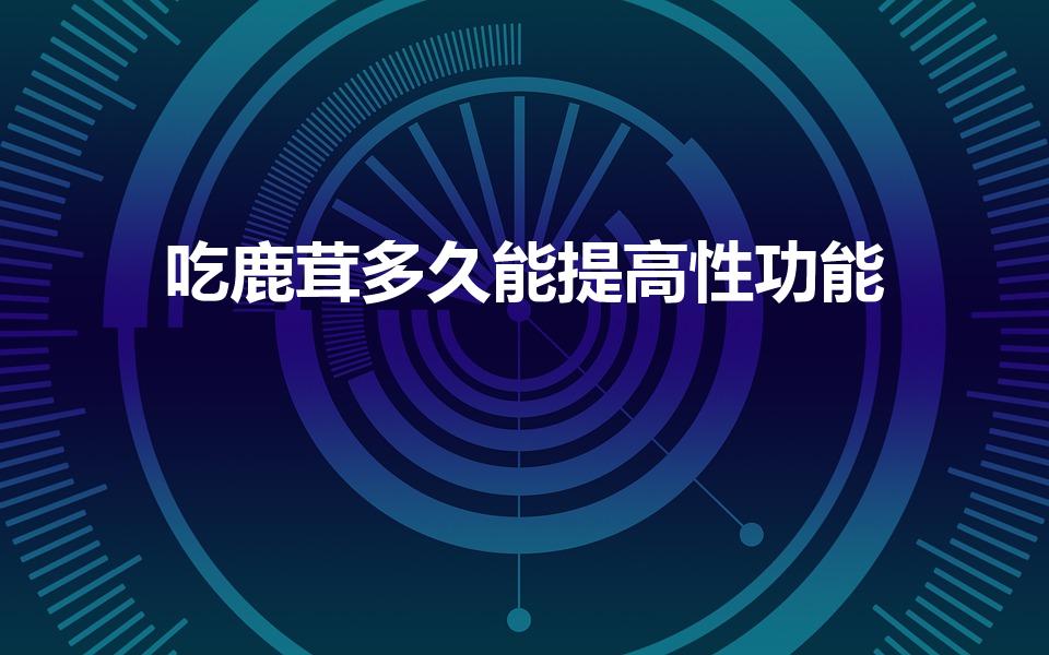吃鹿茸多久能提高性功能（鹿茸吃多久才有功效）