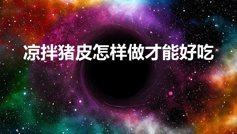凉拌猪皮怎样做才能好吃（凉拌猪皮的做法）