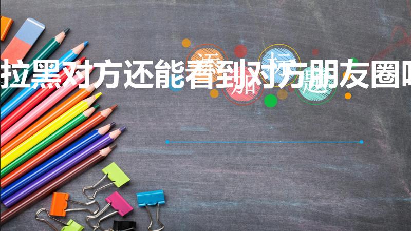 拉黑对方还能看到对方朋友圈吗（拉黑了还可以看见朋友圈吗）