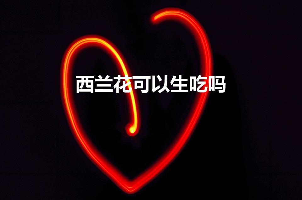西兰花可以生吃吗（西蓝花可以生吃吗）