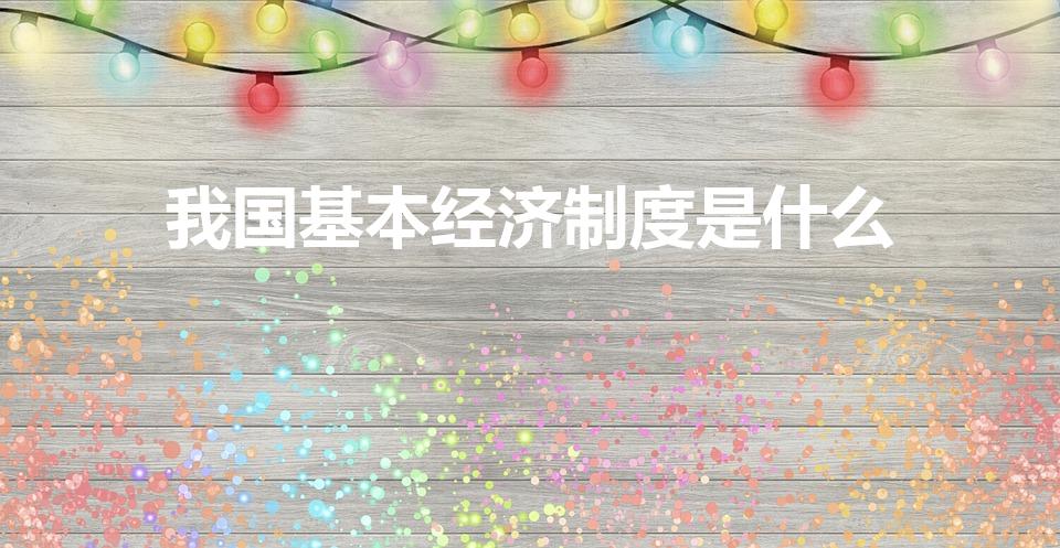 我国基本经济制度是什么（我国的基本经济制度是什么）