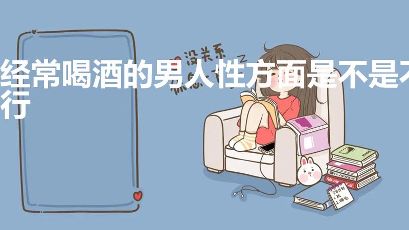 经常喝酒的男人性方面是不是不行（喝酒会影响男人的性欲吗）