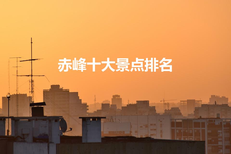 赤峰十大景点排名（内蒙古赤峰市旅游景点有哪些）