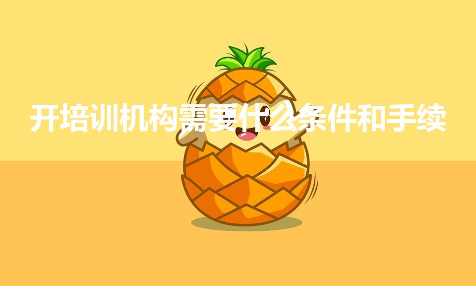 开培训机构需要什么条件和手续（开培训学校需要什么手续）