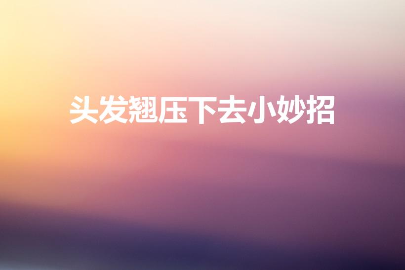 头发翘压下去小妙招（头发翘起来怎么压下去）