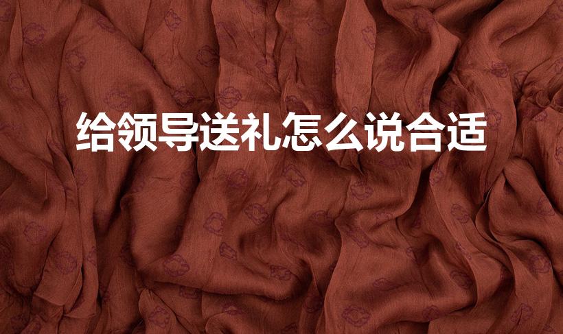 给领导送礼怎么说合适（给领导送礼说什么话）