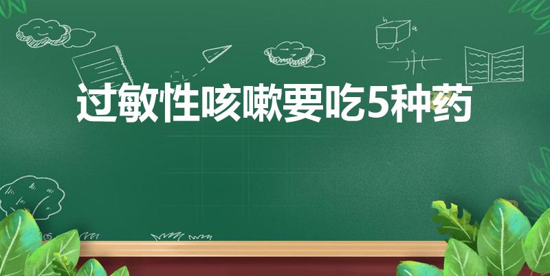 过敏性咳嗽要吃5种药（孩子过敏性咳嗽吃什么药）