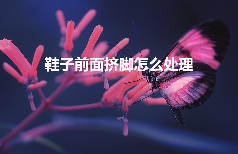 鞋子前面挤脚怎么处理（鞋子前面挤脚怎么解决）