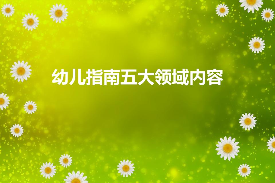 幼儿指南五大领域内容（幼儿园五大领域包括哪些内容）