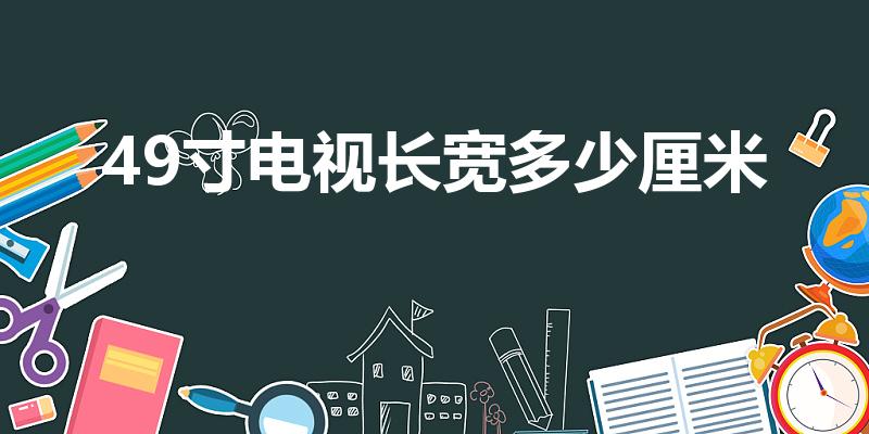 49寸电视长宽多少厘米（49寸电视,长宽各多少）