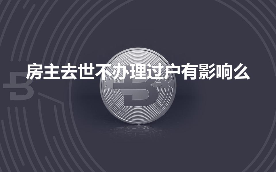 房主去世不办理过户有影响么（房主死亡必须过户吗）